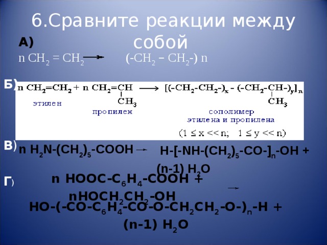 6.Сравните реакции между собой       А) n CH 2 = CH 2   (- CH 2  –  CH 2 -) n Б) В ) n H 2 N -( CH 2 ) 5 - COO Н    H -[- NH -( CH 2 ) 5 - CO -] n - OH + ( n -1) H 2 O    n HOOC-C 6 H 4 -COOH + nHOCH 2 CH 2 -OH     Г ) HO-(-CO-C 6 H 4 -CO-O-CH 2 CH 2 -O-) n -H + (n-1) H 2 O