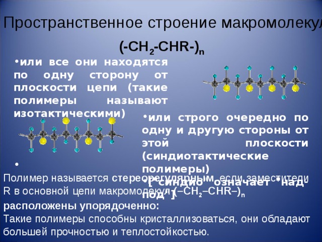 Пространственное строение макромолекул (-CH 2 -CHR-) n или все они находятся по одну сторону от плоскости цепи (такие полимеры называют изотактическими)                                                                                                                                                                   или строго очередно по одну и другую стороны от этой плоскости (синдиотактические полимеры) [