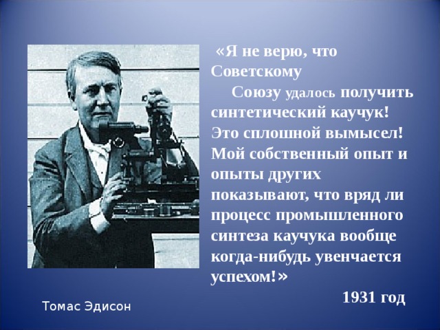 « Я не верю, что Советскому Союзу удалось получить синтетический каучук! Это сплошной вымысел! Мой собственный опыт и опыты других показывают, что вряд ли процесс промышленного синтеза каучука вообще когда-нибудь увенчается успехом! »   1931 год Томас Эдисон