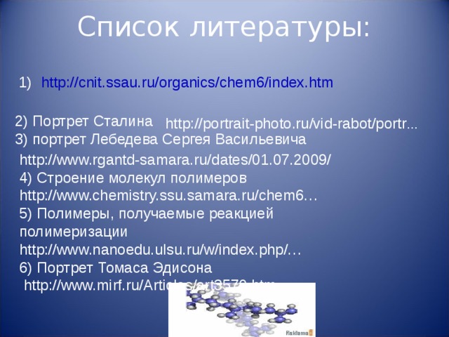 Список литературы:   http://cnit.ssau.ru/organics/chem6/index.htm 2) Портрет Сталина 3) портрет Лебедева Сергея Васильевича http://portrait-photo.ru/vid-rabot/portr … http://www.rgantd-samara.ru/dates/01.07.2009/ 4) Строение молекул полимеров http://www.chemistry.ssu.samara.ru/chem6… 5) Полимеры, получаемые реакцией полимеризации http://www.nanoedu.ulsu.ru/w/index.php/… 6) Портрет Томаса Эдисона  http://www.mirf.ru/Articles/art3570.htm
