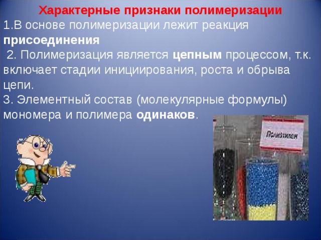 Характерные признаки полимеризации В основе полимеризации лежит реакция присоединения  2. Полимеризация является цепным процессом, т.к. включает стадии инициирования, роста и обрыва цепи. 3. Элементный состав (молекулярные формулы) мономера и полимера одинаков .