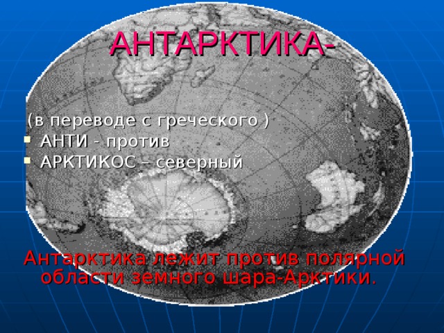 АНТАРКТИКА-  (в переводе с греческого ) АНТИ - против АРКТИКОС – северный Антарктика лежит против полярной области земного шара-Арктики. 