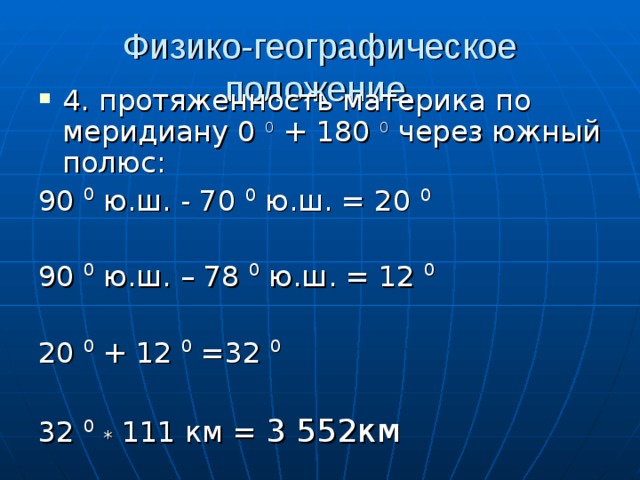 Физико-географическое положение.   4. протяженность материка по меридиану 0 0 + 180 0 через южный полюс: 90 0 ю.ш. - 70 0 ю.ш. = 20 0  90 0 ю.ш. – 78 0 ю.ш. = 12 0 20 0 + 12 0 =32 0  32 0  * 111 км = 3 552км 
