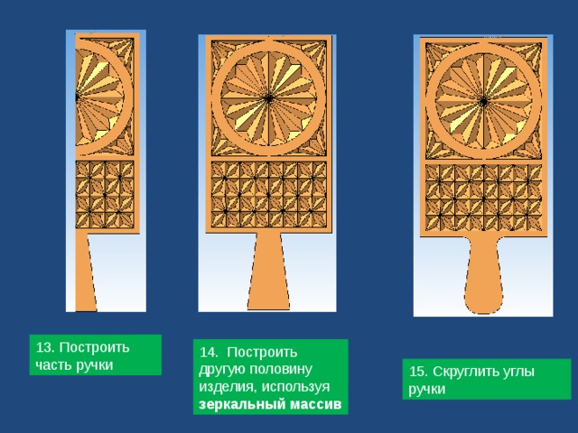 13. Построить часть ручки 14. Построить другую половину изделия, используя зеркальный массив 15. Скруглить углы ручки 