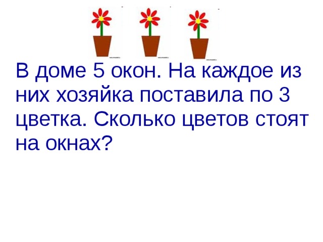 В доме 5 окон. На каждое из них хозяйка поставила по 3 цветка. Сколько цветов стоят на окнах?