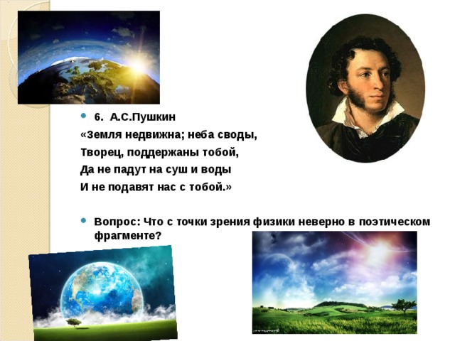   6. А.С.Пушкин «Земля недвижна; неба своды, Творец, поддержаны тобой, Да не падут на суш и воды И не подавят нас с тобой.»  Вопрос: Что с точки зрения физики неверно в поэтическом фрагменте?  