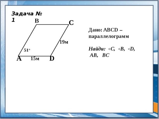 Задача № 1 B C Дано: ABCD – параллелограмм  Найди:  С,  В,  D,  AB, BC 19м 51 ° A D 15м 