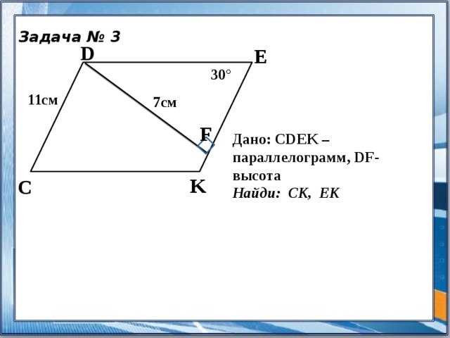 Задача № 3 D Е 30° 11см 7см F Дано: CDEK – параллелограмм, DF- высота Найди: СК, ЕК K C 