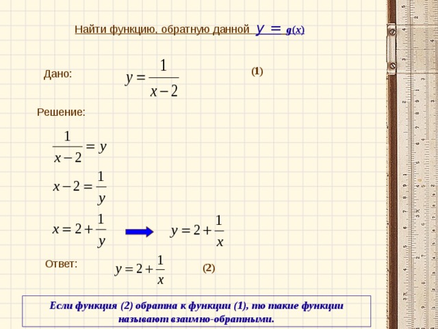Найти функцию, обратную данной  у =  g ( x )  (1) Дано: Решение:  Ответ: (2) Если функция (2) обратна к функции (1), то такие функции называют взаимно-обратными.
