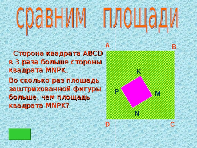 A B  Сторона квадрата ABCD в 3 раза больше стороны квадрата MNPK .   Во сколько раз площадь заштрихованной фигуры больше, чем площадь квадрата MNPK ? K P M N D C 