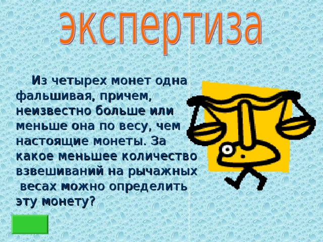  Из четырех монет одна фальшивая, причем, неизвестно больше или меньше она по весу, чем настоящие монеты. За какое меньшее количество взвешиваний на рычажных весах можно определить эту монету? 