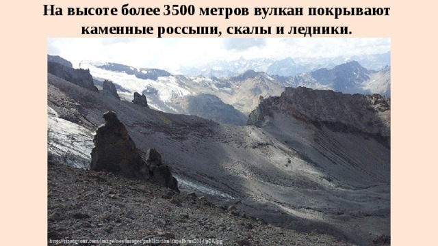На высоте более 3500 метров вулкан покрывают  каменные россыпи, скалы и ледники. 