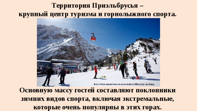 Территория Приэльбрусья –  крупный центр туризма и горнолыжного спорта. Основную массу гостей составляют поклонники зимних видов спорта, включая экстремальные, которые очень популярны в этих горах.  