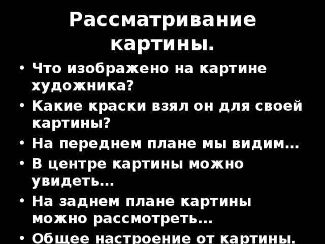Рассматривание картины. Что изображено на картине художника? Какие краски взял он для своей картины? На переднем плане мы видим… В центре картины можно увидеть… На заднем плане картины можно рассмотреть… Общее настроение от картины. 