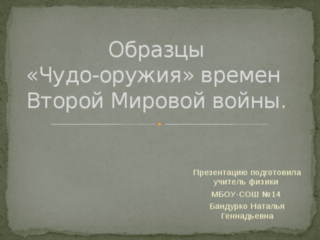Образцы  «Чудо-оружия» времен  Второй Мировой войны. Презентацию подготовила учитель физики МБОУ-СОШ №14 Бандурко Наталья Геннадьевна