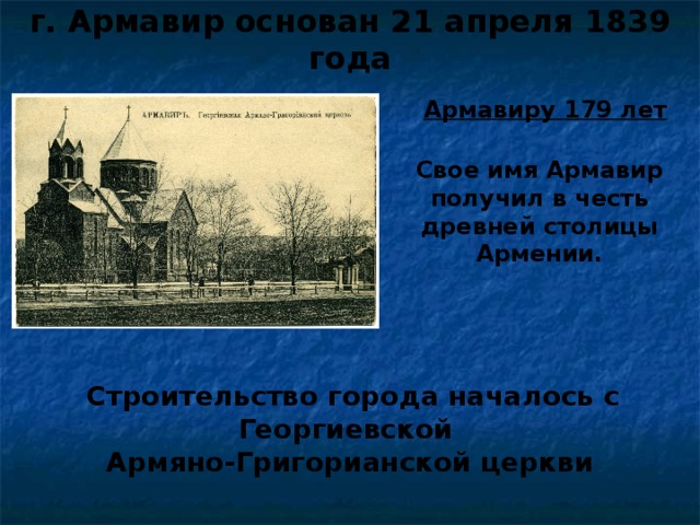 г. Армавир основан 21 апреля 1839 года Армавиру 179 лет Свое имя Армавир получил в честь древней столицы Армении.     Строительство города началось с  Георгиевской  Армяно-Григорианской церкви