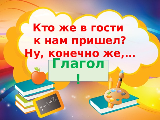 Кто же в гости к нам пришел? Ну, конечно же,… Глагол! 