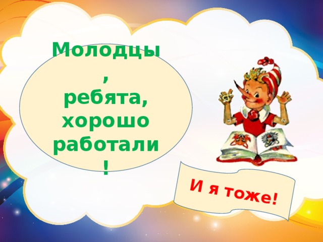 И я тоже! Молодцы, ребята,  хорошо работали! 