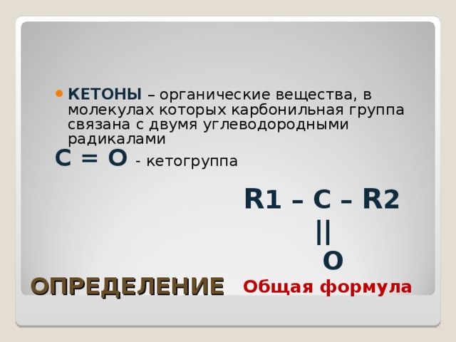 КЕТОНЫ – органические вещества, в молекулах которых карбонильная группа связана с двумя углеводородными радикалами С = О - кетогруппа R 1 – C – R 2  ||  O Общая формула ОПРЕДЕЛЕНИЕ 
