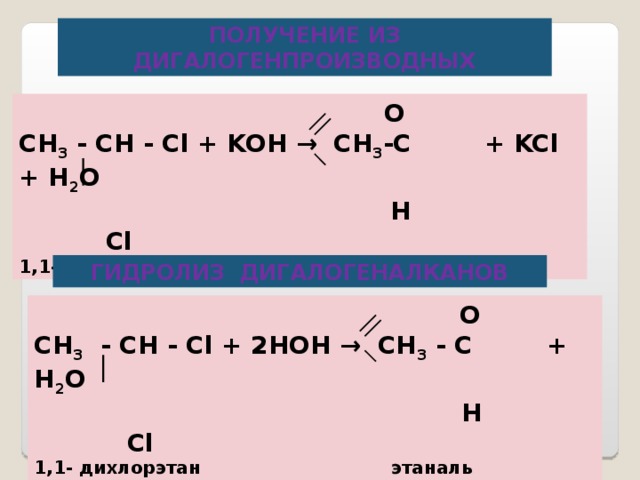 ПОЛУЧЕНИЕ ИЗ ДИГАЛОГЕНПРОИЗВОДНЫХ     O СН 3 - СН - С l + KOH → СН 3 -С    + KCl + H 2 O       H  Cl       1,1- дихлорэтан   этаналь ГИДРОЛИЗ ДИГАЛОГЕНАЛКАНОВ     O СН 3 - СН - С l + 2Н OH → СН 3 - С    + H 2 O       H  Cl       1,1- дихлорэтан   этаналь 