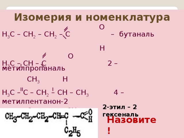 Изомерия и номенклатура    O Н 3 С – СН 2 – СН 2 – С   – бутаналь   H   O Н 3 С – СН  – С 2 – метилпропаналь   CH 3     H Н 3 С – С – СН 2 – СН – CH 3  4 – метилпентанон-2  O  CH 3 2-этил – 2 гексеналь Назовите!  