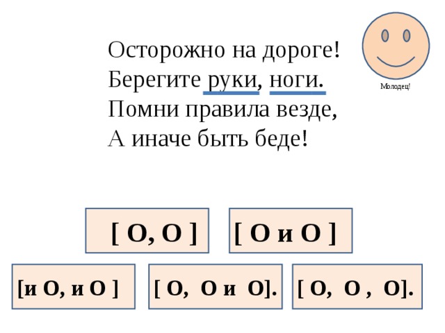 Молодец! Осторожно на дороге! Берегите руки, ноги. Помни правила везде, А иначе быть беде!  [ O, O ] [ O и O ] [и O, и O ] [ O, O и O]. [ O, O , O].