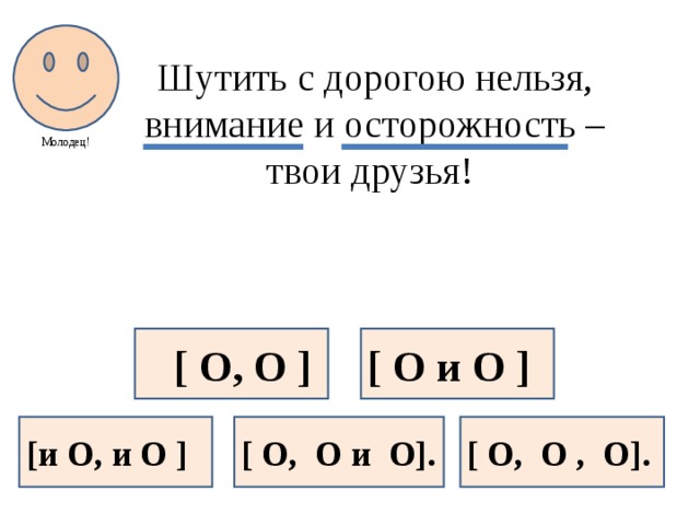 Молодец! Шутить с дорогою нельзя, внимание и осторожность – твои друзья!  [ O, O ] [ O и O ] [и O, и O ] [ O, O и O]. [ O, O , O].