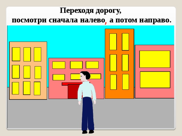 Переходя дорогу, посмотри сначала налево а потом направо. ,