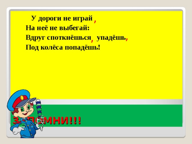 ,  У дороги не играй  На неё не выбегай:  Вдруг споткнёшься упадёшь  Под колёса попадёшь! , , ЗАПОМНИ!!!