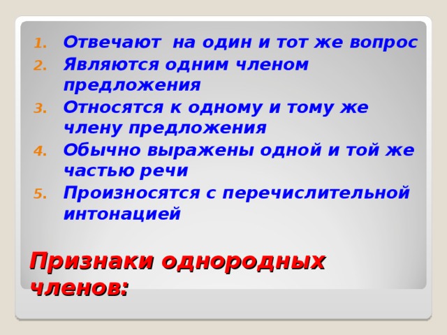 Отвечают на один и тот  же вопрос Являются одним членом предложения Относятся к одному и тому же члену предложения Обычно выражены одной и той же частью речи Произносятся с перечислительной интонацией