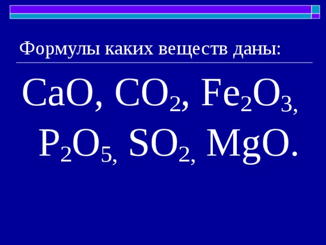 Формулы каких веществ даны: СаО, СО 2 , Fe 2 О 3, P 2 О 5, S О 2, Mg О. 