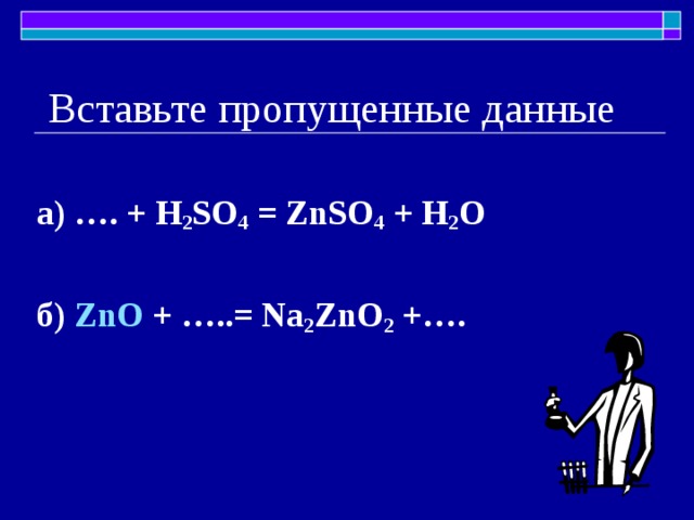 Вставьте пропущенные данные а) …. + H 2 SO 4 = ZnSO 4 + H 2 O  б)  ZnO + ….. = Na 2 ZnO 2 + …. 