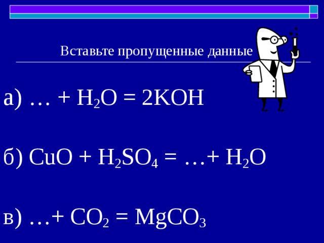 Вставьте пропущенные данные а) … + H 2 O  =  2KOH б) CuO + H 2 SO 4 = … +  H 2 O в)  … + CO 2 = MgCO 3 