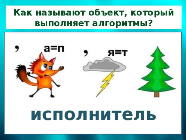 Как называют объект, который выполняет алгоритмы? Исполнитель исполнитель 