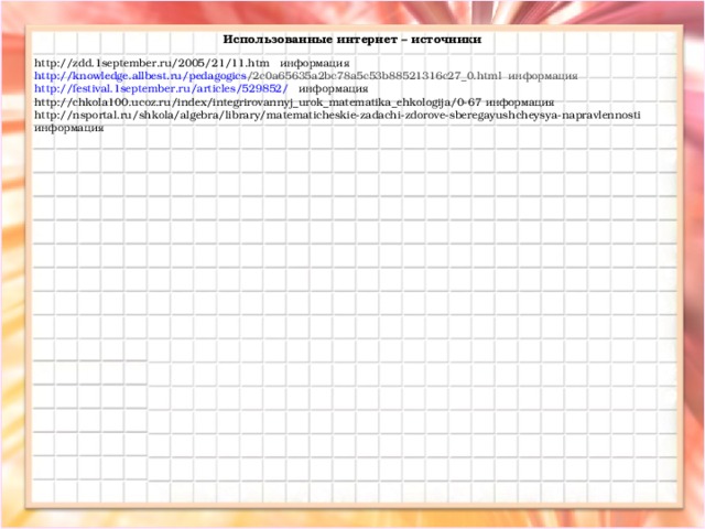  http://zdd.1september.ru/2005/21/11.htm информация http :// knowledge.allbest.ru / pedagogics /2c0a65635a2bc78a5c53b88521316c27_0.html информация http ://festival.1september.ru/ articles /529852/ информация http://chkola100.ucoz.ru/index/integrirovannyj_urok_matematika_ehkologija/0-67 информация http://nsportal.ru/shkola/algebra/library/matematicheskie-zadachi-zdorove-sberegayushcheysya-napravlennosti информация Использованные интернет – источники 