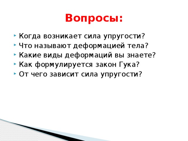 Вопросы: Когда возникает сила упругости? Что называют деформацией тела? Какие виды деформаций вы знаете? Как формулируется закон Гука? От чего зависит сила упругости? 