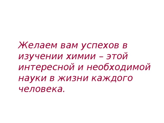 Желаем вам успехов в изучении химии – этой интересной и необходимой науки в жизни каждого человека. 