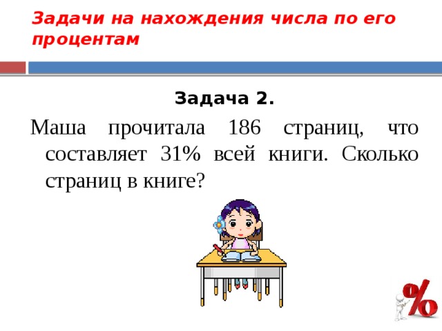 Задачи на нахождения числа по его процентам   Задача 2. Маша прочитала 186 страниц, что составляет 31% всей книги. Сколько страниц в книге?