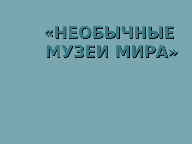 «НЕОБЫЧНЫЕ  МУЗЕИ МИРА»  