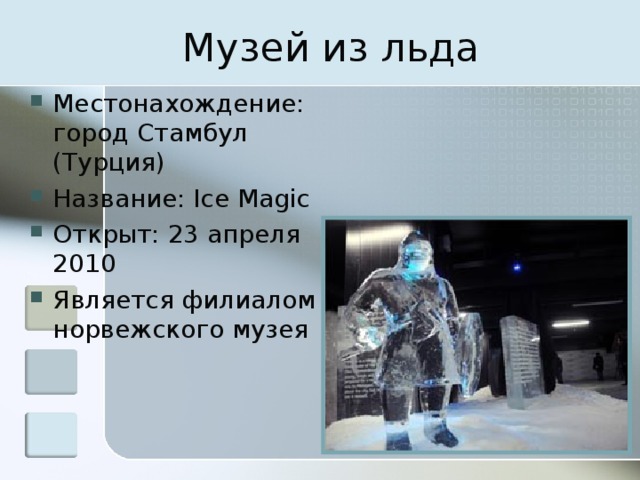 Музей из льда Местонахождение: город Стамбул (Турция) Название: Ice Magic Открыт: 23 апреля 2010 Является филиалом норвежского музея 