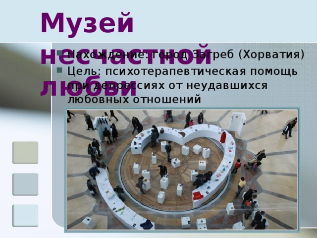 Музей несчастной любви Нахождение: город Загреб (Хорватия) Цель: психотерапевтическая помощь при депрессиях от неудавшихся любовных отношений 