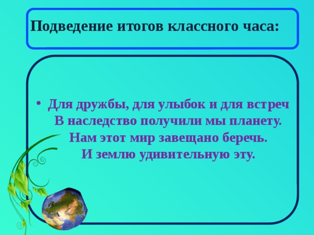 Подведение итогов классного часа: Для дружбы, для улыбок и для встреч  В наследство получили мы планету.  Нам этот мир завещано беречь.  И землю удивительную эту. 