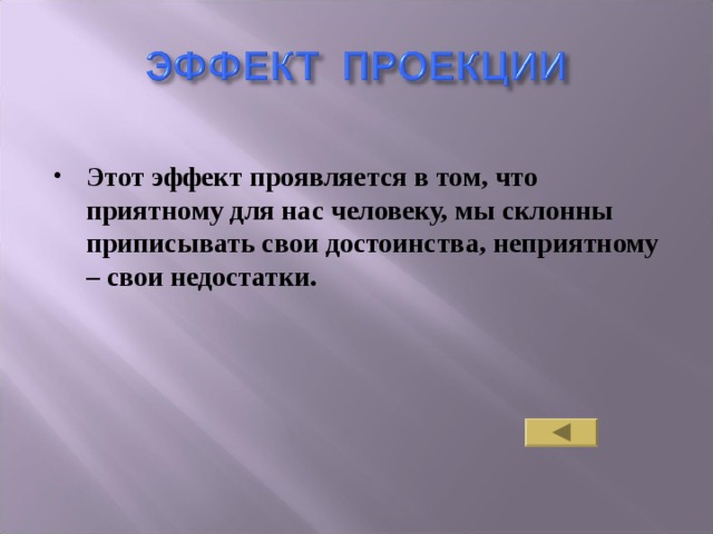 Этот эффект проявляется в том, что приятному для нас человеку, мы склонны приписывать свои достоинства, неприятному – свои недостатки. 