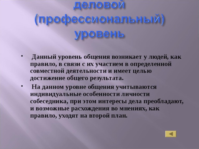  Данный уровень общения возникает у людей, как правило, в связи с их участием в определенной совместной деятельности и имеет целью достижение общего результата.  На данном уровне общения учитываются индивидуальные особенности личности собеседника, при этом интересы дела преобладают, и возможные расхождения во мнениях, как правило, уходят на второй план. 