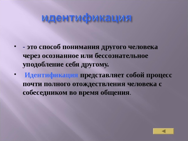 - это способ понимания другого человека через осознанное или бессознательное уподобление себя другому.  Идентификация представляет собой процесс почти полного отождествления человека с собеседником во время общения . 