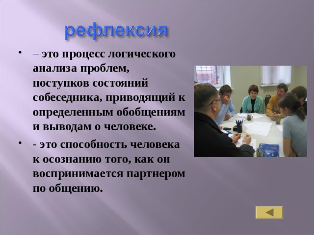 – это процесс логического анализа проблем, поступков состояний собеседника, приводящий к определенным обобщениям и выводам о человеке. - это способность человека к осознанию того, как он воспринимается партнером по общению. 