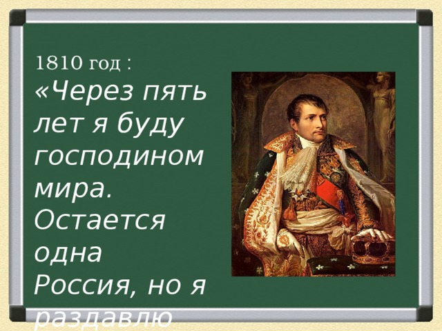 1810 год :  «Через пять лет я буду господином мира. Остается одна Россия, но я раздавлю ее».  