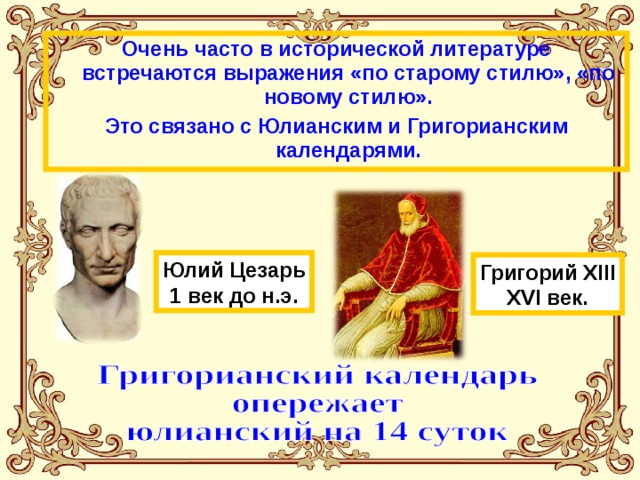 Очень часто в исторической литературе встречаются выражения «по старому стилю», «по новому стилю». Это связано с Юлианским и Григорианским календарями. Юлий Цезарь 1 век до н.э. Григорий XIII XVI век. 