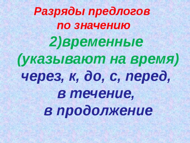 Разряды предлогов по значению 2)временные (указывают на время) через, к, до, с, перед, в течение, в продолжение   