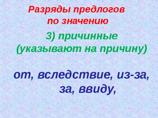 Разряды предлогов по значению 3) причинные (указывают на причину)  от, вследствие, из-за, за, ввиду,   